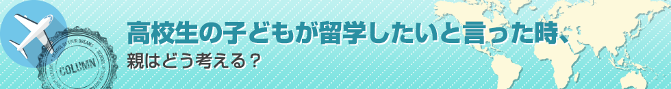 高校生の子どもが留学したいと言った時、親はどう考える？