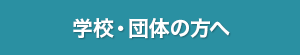 学校・団体の方へ